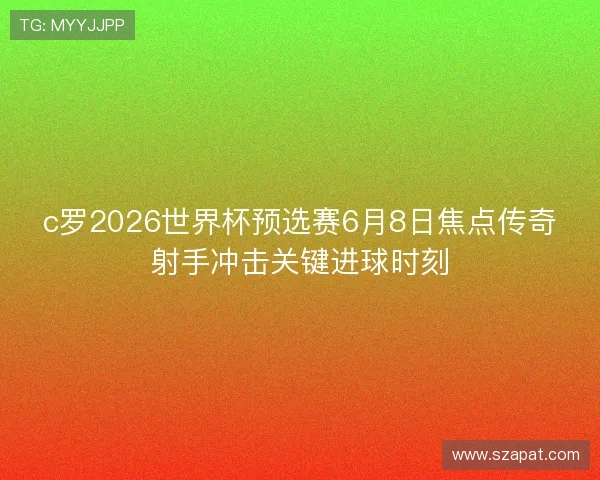 c罗2026世界杯预选赛6月8日焦点传奇射手冲击关键进球时刻