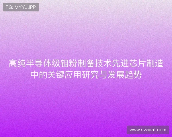 高纯半导体级钼粉制备技术先进芯片制造中的关键应用研究与发展趋势